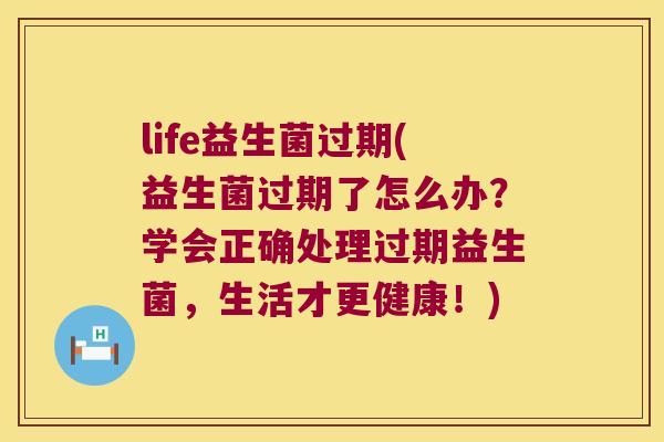 life益生菌过期(益生菌过期了怎么办？学会正确处理过期益生菌，生活才更健康！)