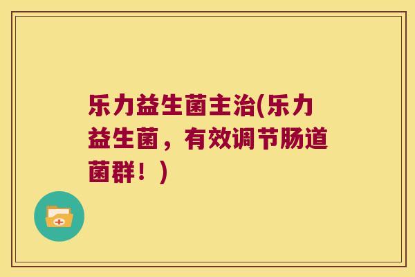 乐力益生菌主治(乐力益生菌，有效调节肠道菌群！)
