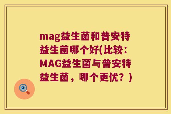 mag益生菌和普安特益生菌哪个好(比较：MAG益生菌与普安特益生菌，哪个更优？)