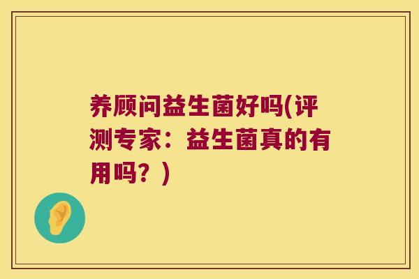 养顾问益生菌好吗(评测专家：益生菌真的有用吗？)