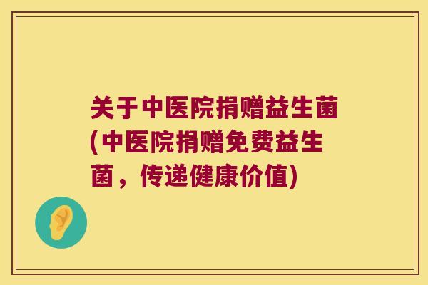 关于中医院捐赠益生菌(中医院捐赠免费益生菌，传递健康价值)