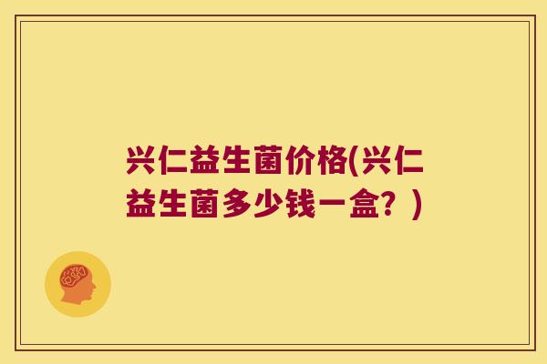 兴仁益生菌价格(兴仁益生菌多少钱一盒?) 兴仁益生菌价格(兴仁益生菌多少钱一盒?)