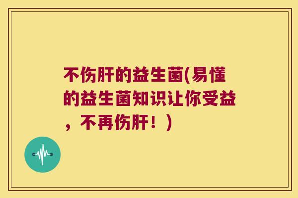 不伤肝的益生菌(易懂的益生菌知识让你受益，不再伤肝！)
