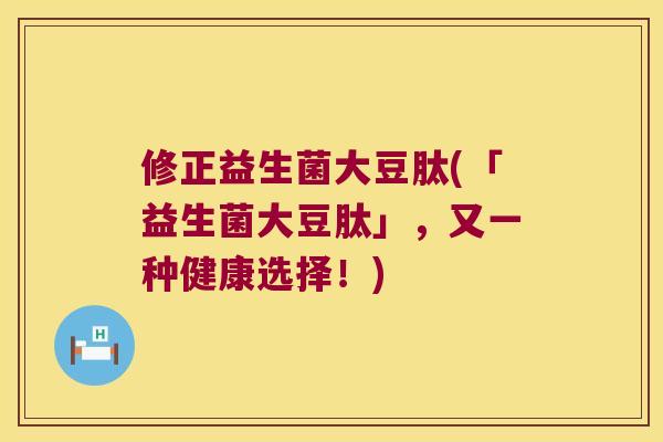修正益生菌大豆肽(「益生菌大豆肽」，又一种健康选择！)
