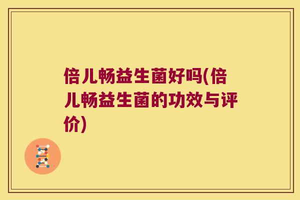 倍儿畅益生菌好吗(倍儿畅益生菌的功效与评价) 倍儿畅益生菌好吗(倍儿畅益生菌的功效与评价)