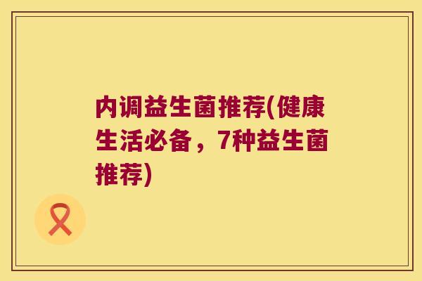 内调益生菌推荐(健康生活必备,7种益生菌推荐) 内调益生菌推荐(健康生活必备,7种益生菌推荐)