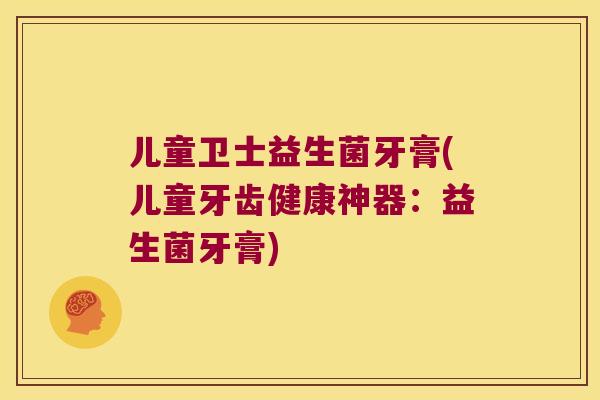 儿童卫士益生菌牙膏(儿童牙齿健康神器：益生菌牙膏)