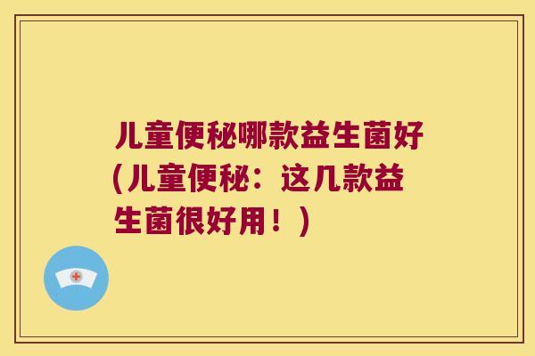 儿童便秘哪款益生菌好(儿童便秘：这几款益生菌很好用！)