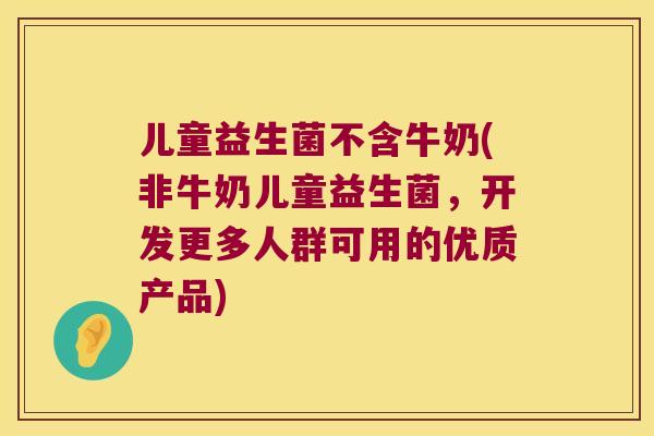 儿童益生菌不含牛奶(非牛奶儿童益生菌，开发更多人群可用的优质产品)