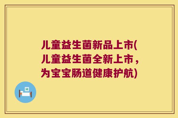 儿童益生菌新品上市(儿童益生菌全新上市，为宝宝肠道健康护航)