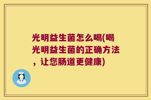 光明益生菌怎么喝(喝光明益生菌的正确方法,让您肠道更健康) 光明益生菌怎么喝(喝光明益生菌的正确方法,让您肠道更健康)