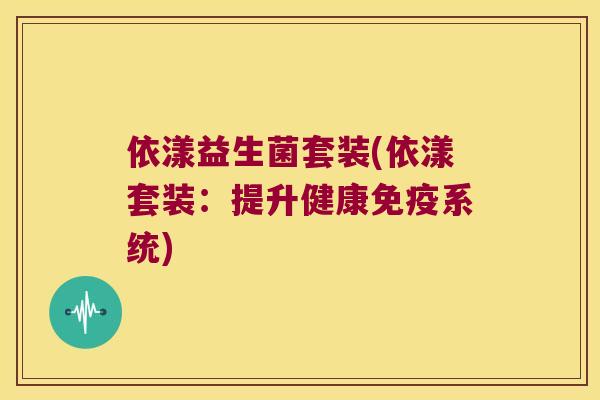 依漾益生菌套装(依漾套装：提升健康免疫系统)