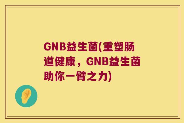 GNB益生菌(重塑肠道健康，GNB益生菌助你一臂之力)