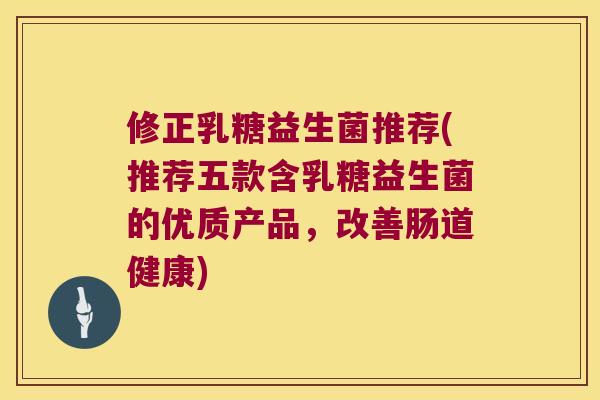 修正乳糖益生菌推荐(推荐五款含乳糖益生菌的优质产品，改善肠道健康)