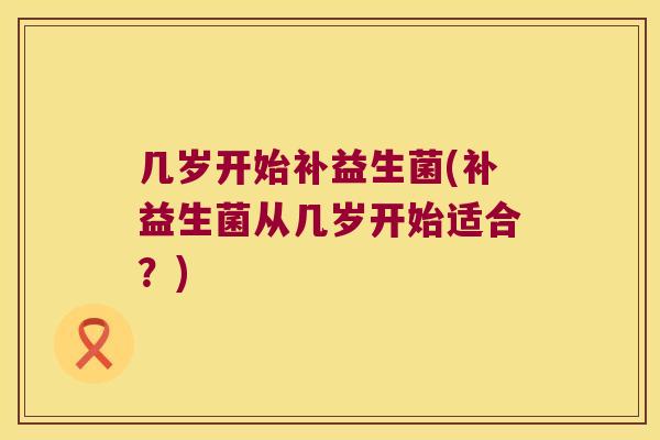 几岁开始补益生菌(补益生菌从几岁开始适合？)