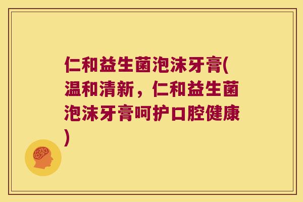 仁和益生菌泡沫牙膏(温和清新，仁和益生菌泡沫牙膏呵护口腔健康)