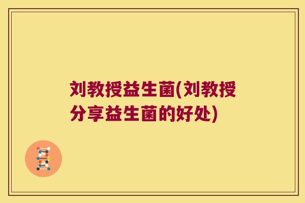 刘教授益生菌(刘教授分享益生菌的好处)