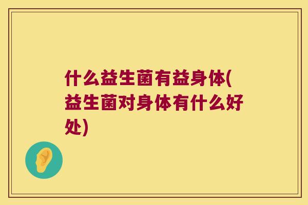 什么益生菌有益身体(益生菌对身体有什么好处) 什么益生菌有益身体(益生菌对身体有什么好处)