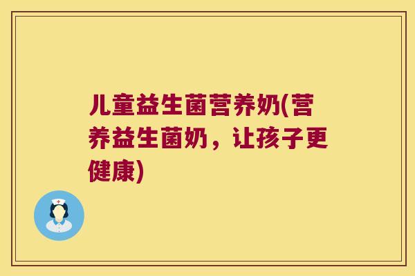 儿童益生菌营养奶(营养益生菌奶,让孩子更健康) 儿童益生菌营养奶(营养益生菌奶,让孩子更健康)