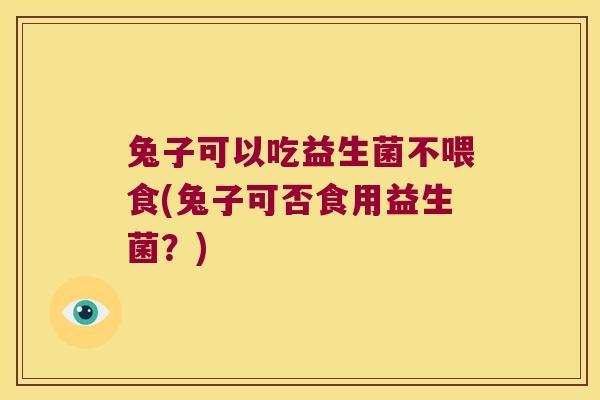 兔子可以吃益生菌不喂食(兔子可否食用益生菌？)