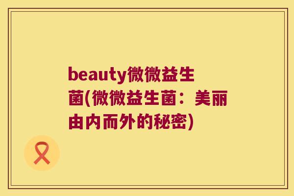 beauty微微益生菌(微微益生菌:美丽由内而外的秘密) beauty微微益生菌(微微益生菌:美丽由内而外的秘密)