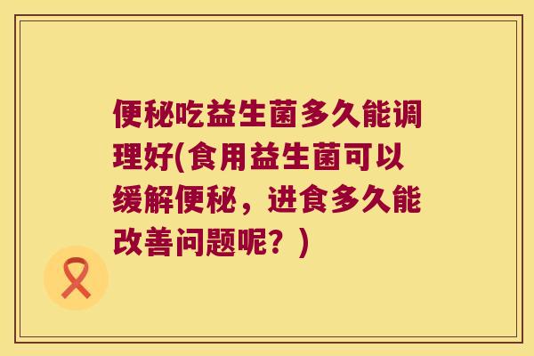 吃益生菌多久能调理好(食用益生菌可以缓解,进食多久能改善问题呢?) 吃益生菌多久能调理好(食用益生菌可以缓解,进食多久能改善问题呢?)