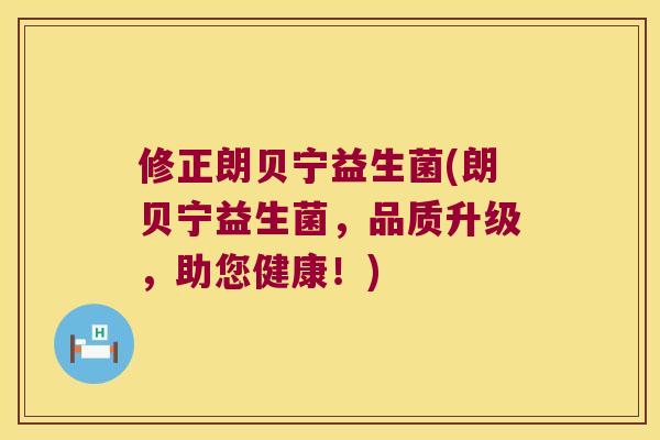 修正朗贝宁益生菌(朗贝宁益生菌,品质升级,助您健康!) 修正朗贝宁益生菌(朗贝宁益生菌,品质升级,助您健康!)