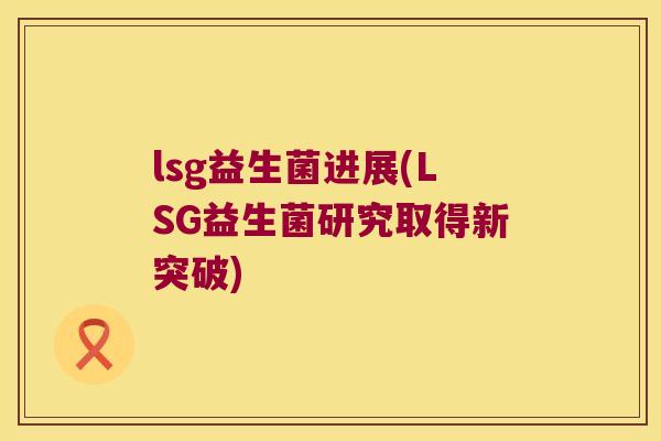 lsg益生菌进展(LSG益生菌研究取得新突破)