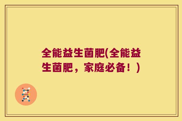 全能益生菌肥(全能益生菌肥，家庭必备！)