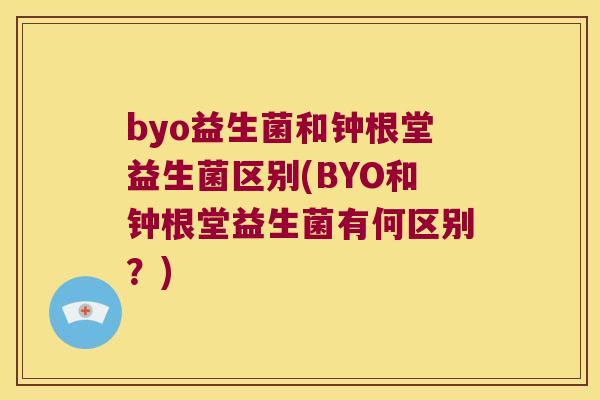 byo益生菌和钟根堂益生菌区别(BYO和钟根堂益生菌有何区别？)