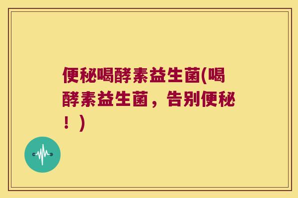 便秘喝酵素益生菌(喝酵素益生菌，告别便秘！)