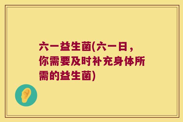 六一益生菌(六一日，你需要及时补充身体所需的益生菌)