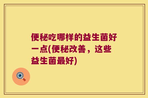 吃哪样的益生菌好一点(改善,这些益生菌好) 吃哪样的益生菌好一点(改善,这些益生菌好)