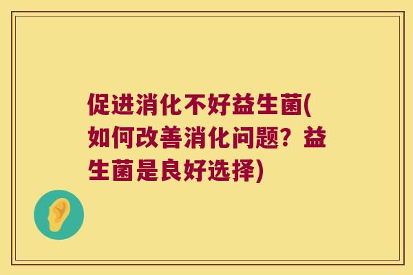促进消化不好益生菌(如何改善消化问题？益生菌是良好选择)