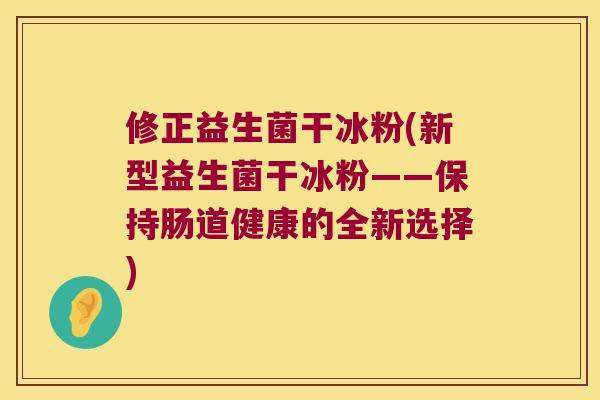 修正益生菌干冰粉(新型益生菌干冰粉——保持肠道健康的全新选择)
