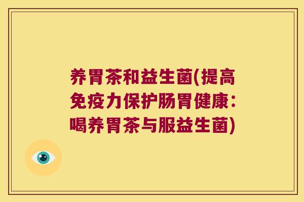 养胃茶和益生菌(提高力保护肠胃健康:喝养胃茶与服益生菌) 养胃茶和益生菌(提高力保护肠胃健康:喝养胃茶与服益生菌)