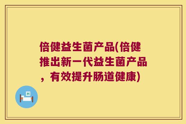 倍健益生菌产品(倍健推出新一代益生菌产品,有效提升肠道健康) 倍健益生菌产品(倍健推出新一代益生菌产品,有效提升肠道健康)