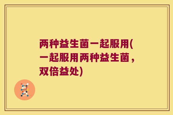 两种益生菌一起服用(一起服用两种益生菌，双倍益处)