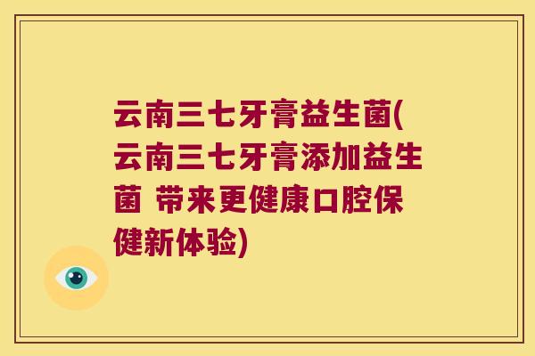 云南三七牙膏益生菌(云南三七牙膏添加益生菌 带来更健康口腔保健新体验)