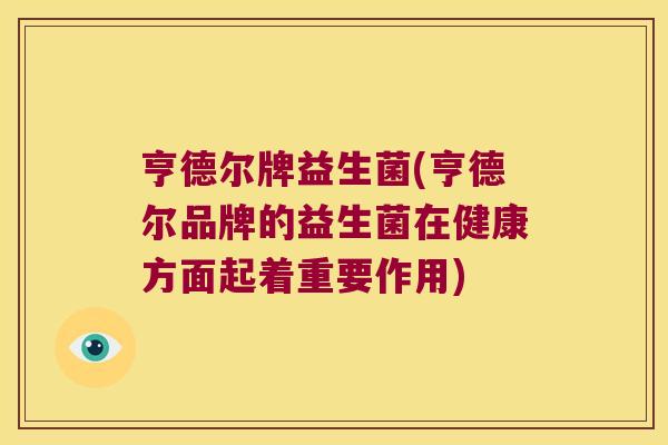 亨德尔牌益生菌(亨德尔品牌的益生菌在健康方面起着重要作用)