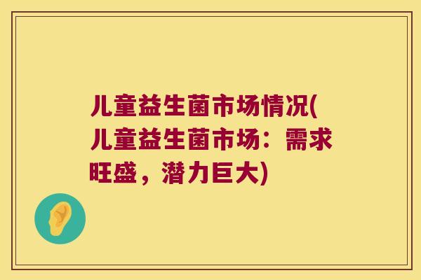 儿童益生菌市场情况(儿童益生菌市场：需求旺盛，潜力巨大)