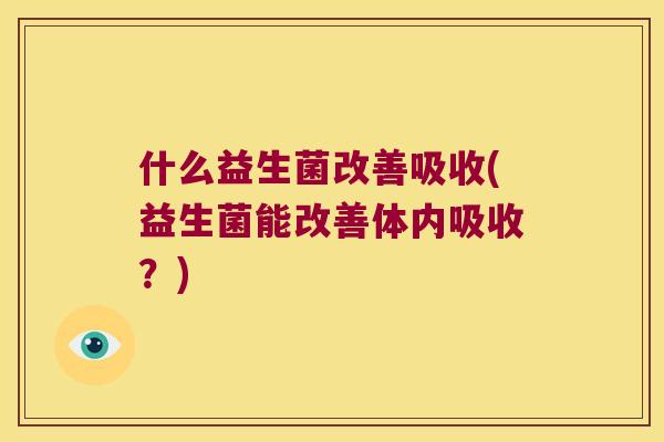 什么益生菌改善吸收(益生菌能改善体内吸收？)