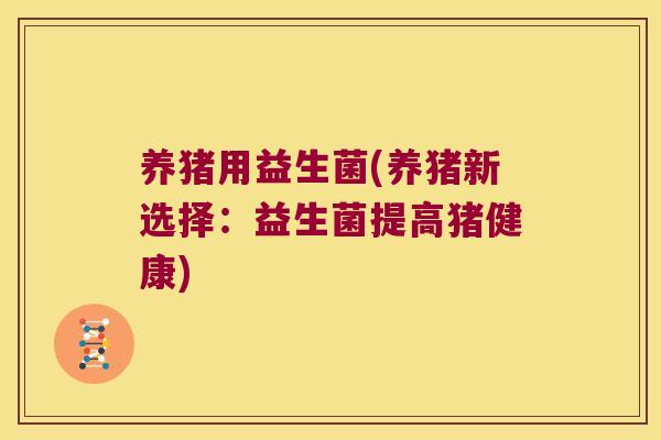 养猪用益生菌(养猪新选择：益生菌提高猪健康)