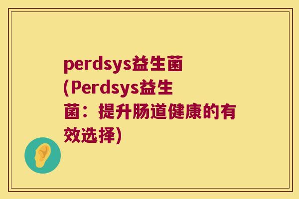 perdsys益生菌(Perdsys益生菌：提升肠道健康的有效选择)