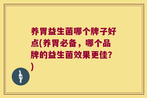 养胃益生菌哪个牌子好点(养胃必备，哪个品牌的益生菌效果更佳？)