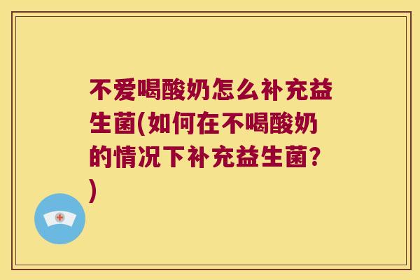 不爱喝酸奶怎么补充益生菌(如何在不喝酸奶的情况下补充益生菌？)