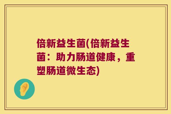 倍新益生菌(倍新益生菌:助力肠道健康,重塑肠道微生态) 倍新益生菌(倍新益生菌:助力肠道健康,重塑肠道微生态)