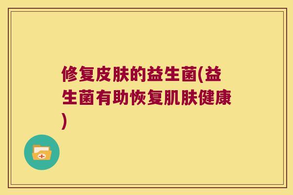修复皮肤的益生菌(益生菌有助恢复肌肤健康)