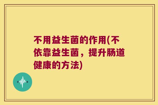 不用益生菌的作用(不依靠益生菌,提升肠道健康的方法) 不用益生菌的作用(不依靠益生菌,提升肠道健康的方法)