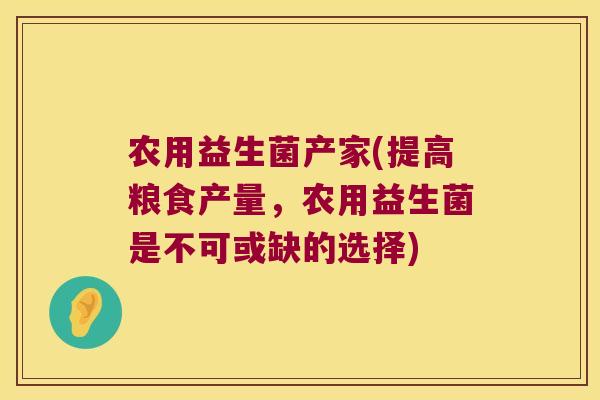 农用益生菌产家(提高粮食产量，农用益生菌是不可或缺的选择)